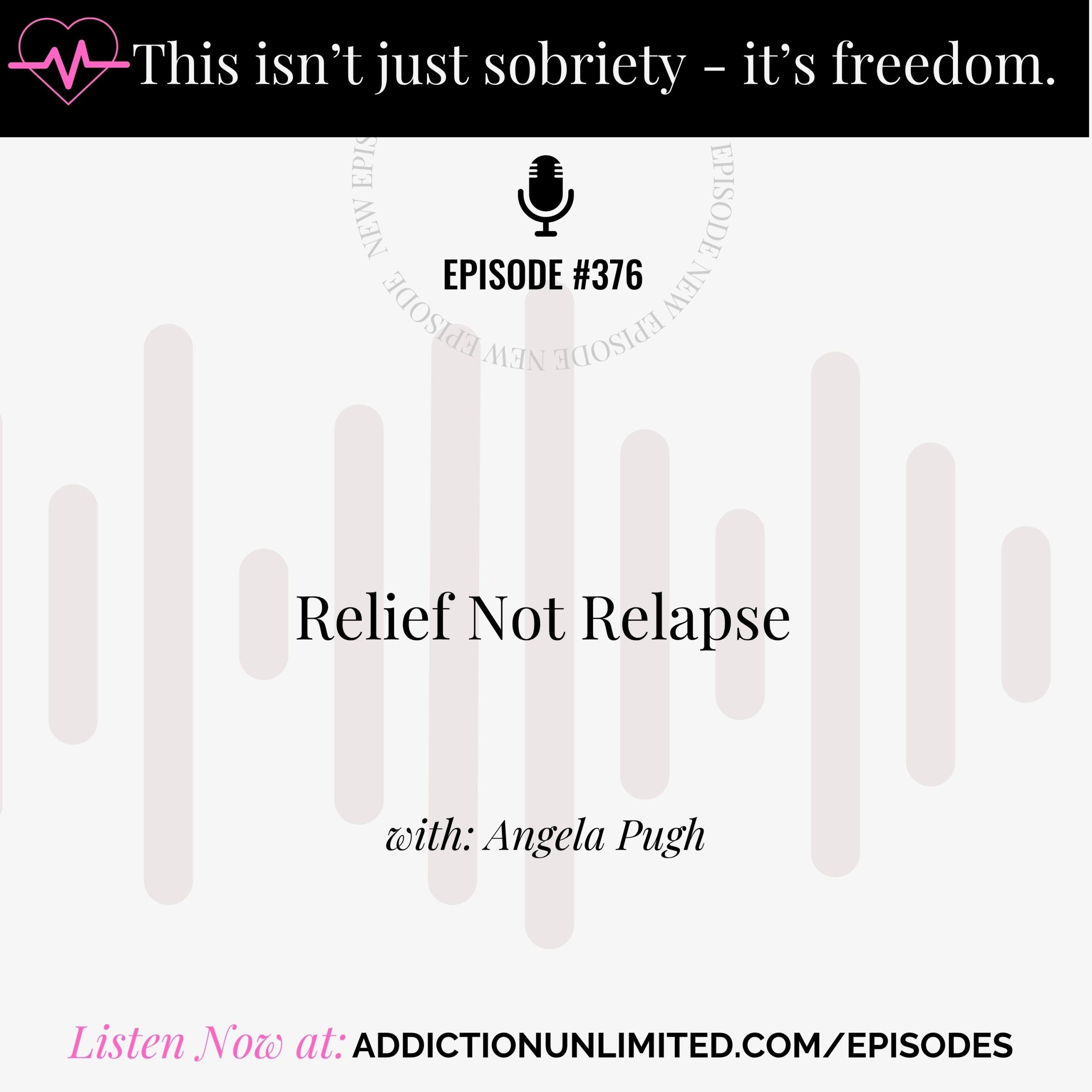 Podcast episode graphic for Addiction Unlimited with the title “Relief Not Relapse” and episode number 376. The image features the tagline “This isn’t just sobriety – it’s freedom.” and includes host name “Angela Pugh.” The background includes soft sound wave graphics, and a call to action at the bottom reads: “Listen Now at: addictionunlimited.com/episodes.”