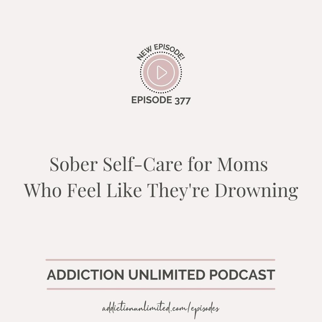 Podcast episode graphic for Addiction Unlimited, Episode 377, titled “Sober Self-Care for Moms Who Feel Like They're Drowning.” The image includes the podcast logo, episode number, and website link: addictionunlimited.com/episodes.