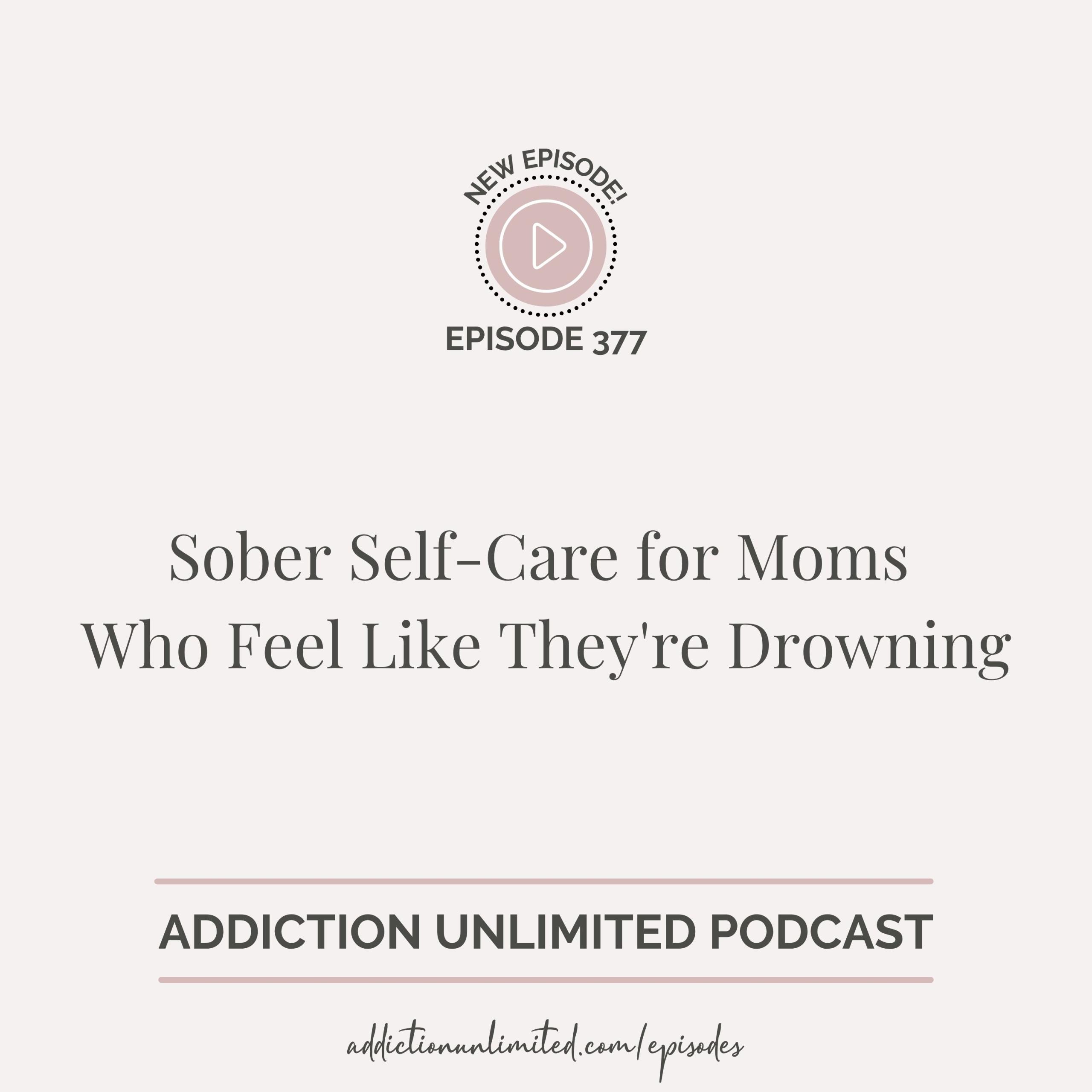 Podcast episode graphic for Addiction Unlimited, Episode 377, titled “Sober Self-Care for Moms Who Feel Like They're Drowning.” The image includes the podcast logo, episode number, and website link: addictionunlimited.com/episodes.