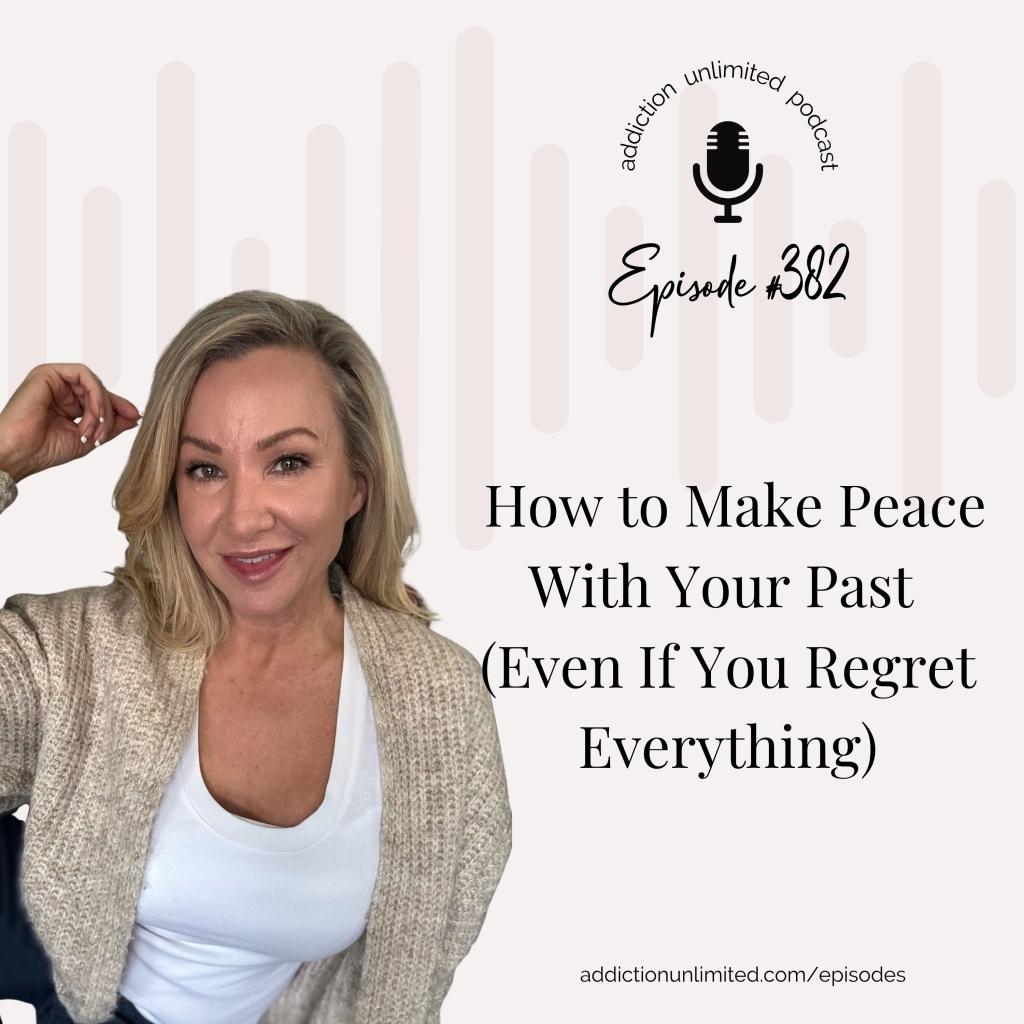 Podcast episode cover for Addiction Unlimited Episode 382: How to Make Peace With Your Past (Even If You Regret Everything), includes Downloadable Self-Forgiveness Toolkit with guided exercises to help people in recovery heal guilt and shame.
