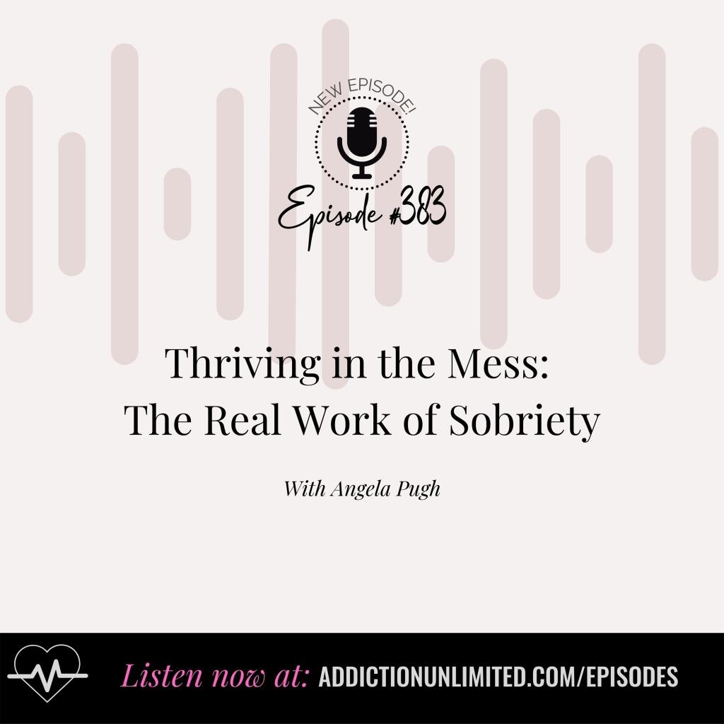 Addiction Unlimited Podcast Episode 383: Thriving in the Mess – The Real Work of Sobriety with Angela Pugh. A sobriety podcast for women exploring emotional sobriety, coping without alcohol, and how to stay sober when life gets hard. Listen now at addictionunlimited.com/episodes.