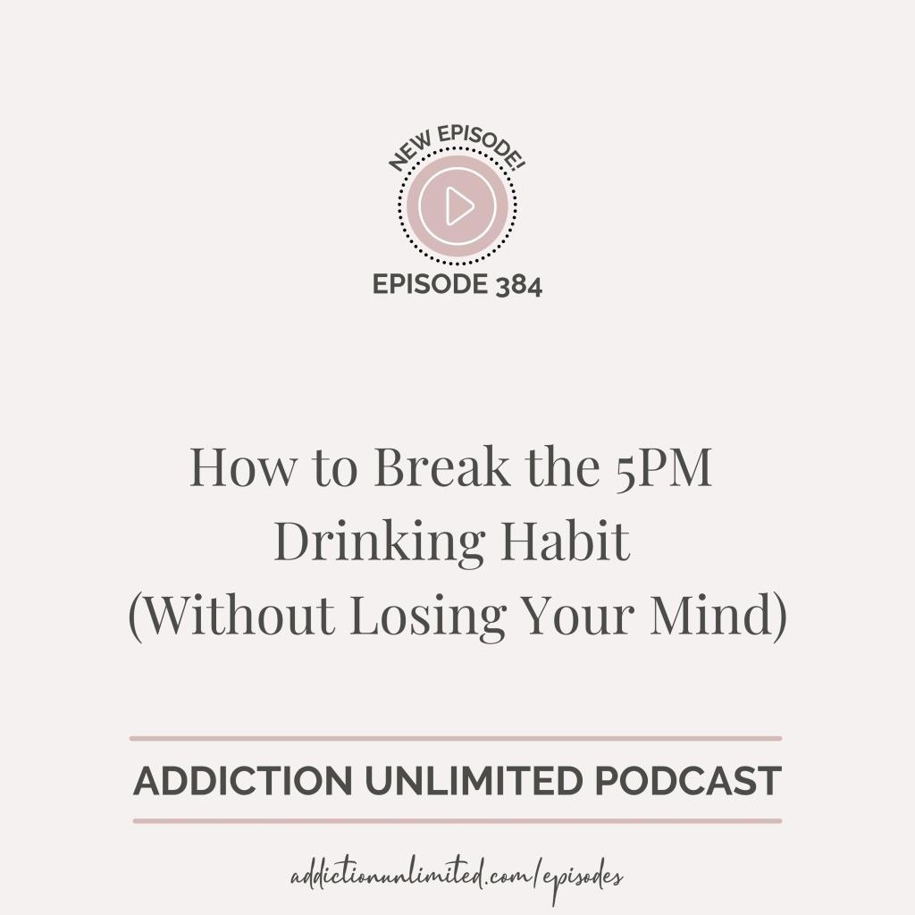 Podcast episode cover for Addiction Unlimited, Episode 384, titled “How to Break the 5PM Drinking Habit (Without Losing Your Mind)” — practical tools to stop after-work wine cravings and reclaim your evenings.