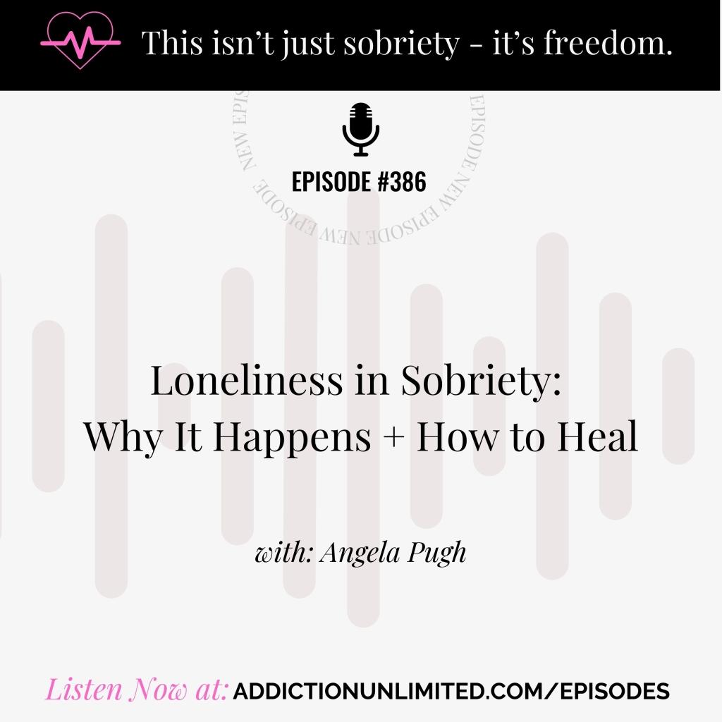 Podcast episode graphic for Addiction Unlimited, Episode 386: Loneliness in Sobriety – Why It Happens + How to Heal, with Angela Pugh. Includes tagline 'This isn’t just sobriety – it’s freedom' and link to listen at addictionunlimited.com/episodes.