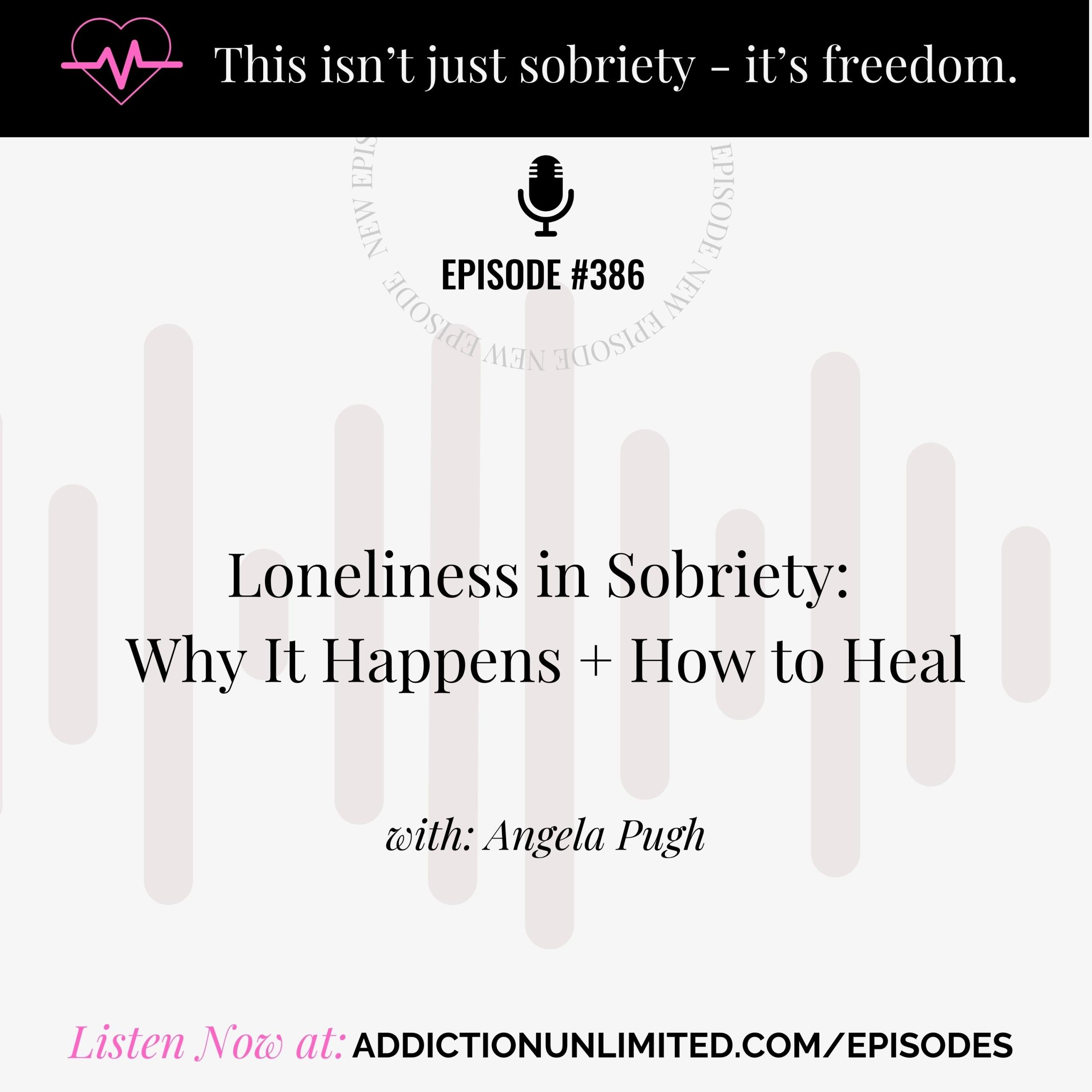 Podcast episode graphic for Addiction Unlimited, Episode 386: Loneliness in Sobriety – Why It Happens + How to Heal, with Angela Pugh. Includes tagline 'This isn’t just sobriety – it’s freedom' and link to listen at addictionunlimited.com/episodes.