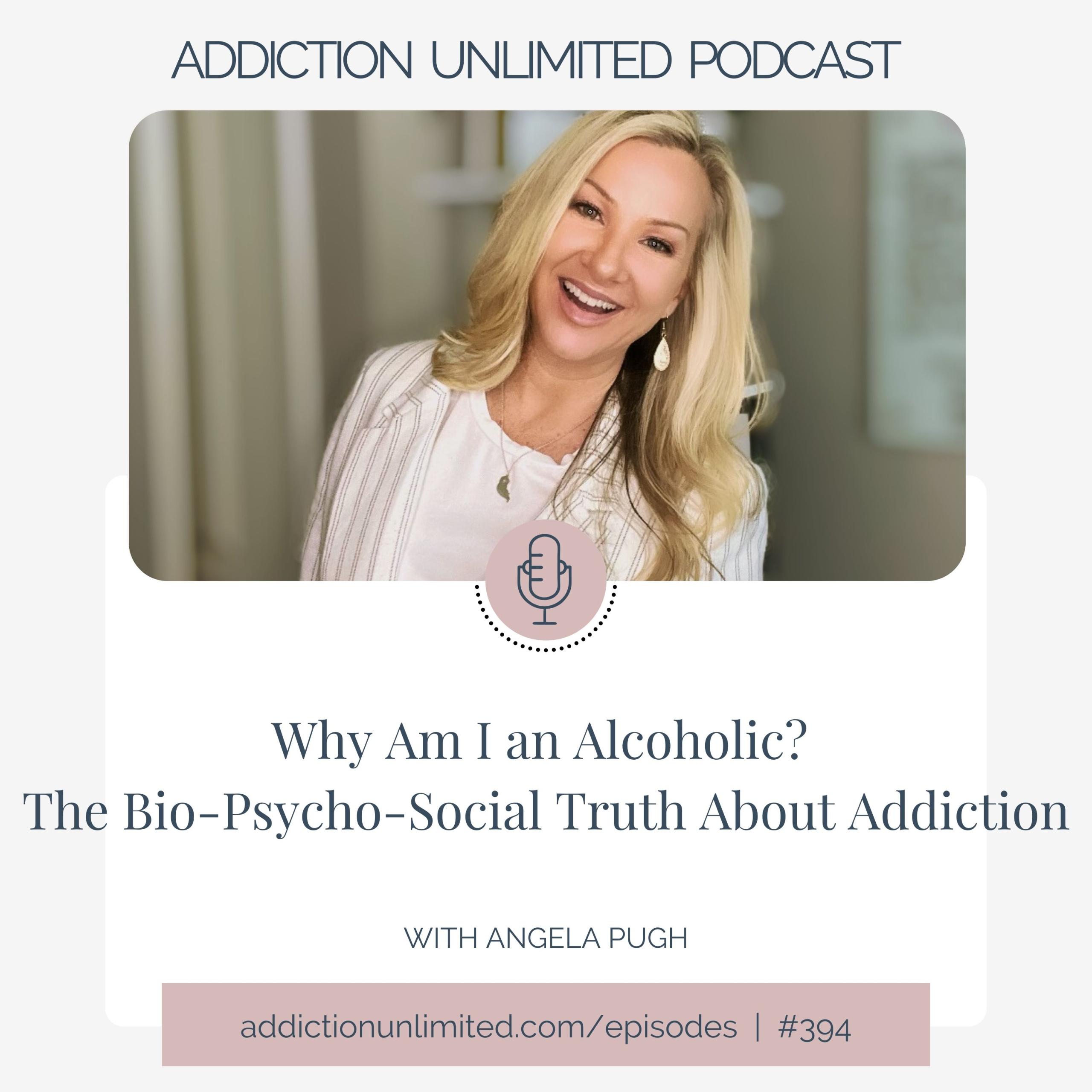 Podcast cover art for Addiction Unlimited featuring host Angela Pugh smiling warmly in a soft-lit indoor setting. The episode title reads, “Why Am I an Alcoholic? The Bio-Psycho-Social Truth About Addiction.” Episode number 394 is listed at the bottom with the website addictionunlimited.com/episodes.