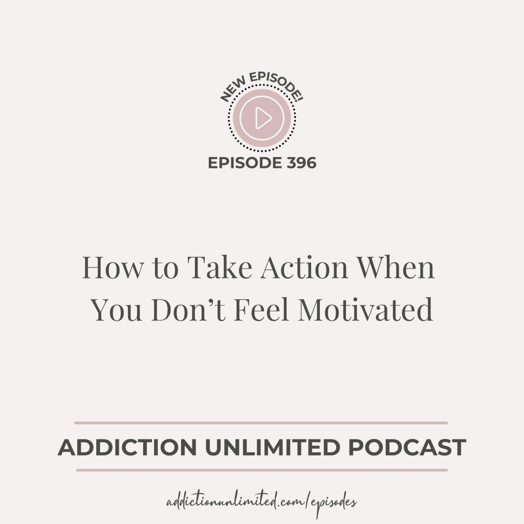 Episode 396 of the Addiction Unlimited Podcast titled How to Take Action When You Don’t Feel Motivated with Angela Pugh