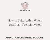 Episode 396 of the Addiction Unlimited Podcast titled How to Take Action When You Don’t Feel Motivated with Angela Pugh