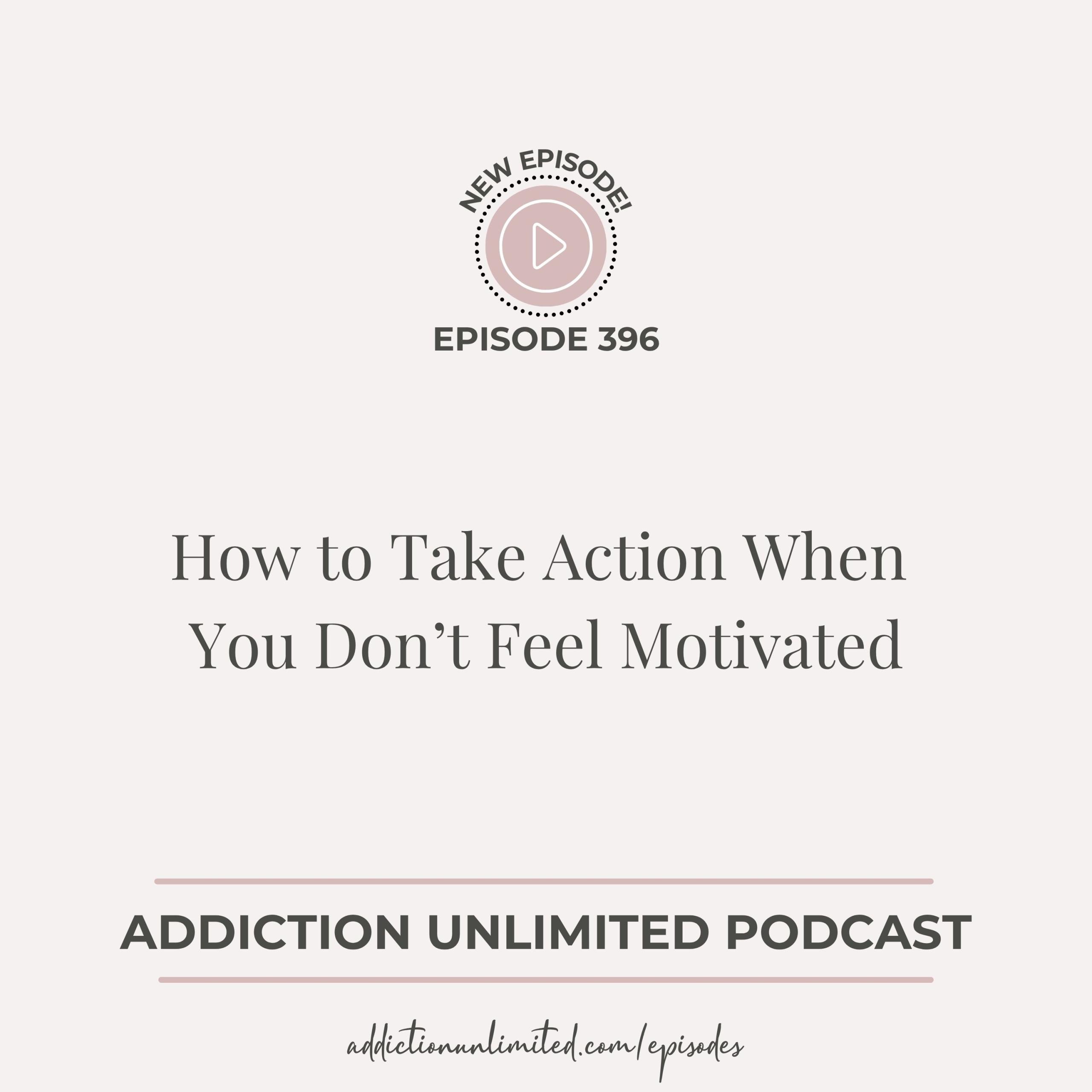 Episode 396 of the Addiction Unlimited Podcast titled How to Take Action When You Don’t Feel Motivated with Angela Pugh