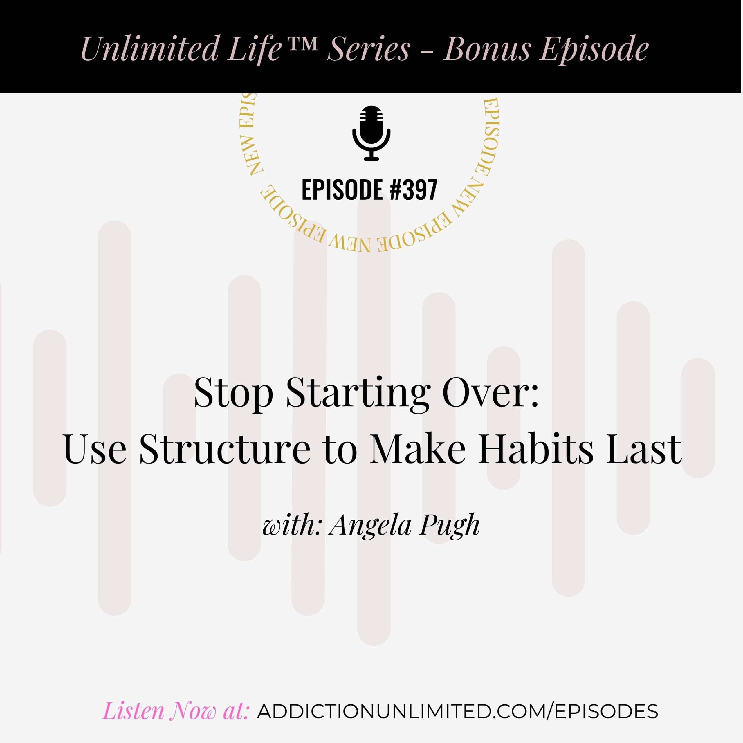 Podcast episode cover for Unlimited Life™ Series – Bonus Episode #397: Stop Starting Over – Use Structure to Make Habits Last with Angela Pugh. Listen now at addictionunlimited.com/episodes. Background includes minimalist sound wave graphics in soft pink tones
