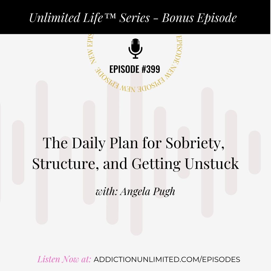 Podcast cover art for Episode 399 of the Unlimited Life™ Series: “The Daily Plan for Sobriety, Structure, and Getting Unstuck” with Angela Pugh. Bonus episode promoting life after alcohol, daily routines, and personal discipline. Listen now at addictionunlimited.com/episodes.