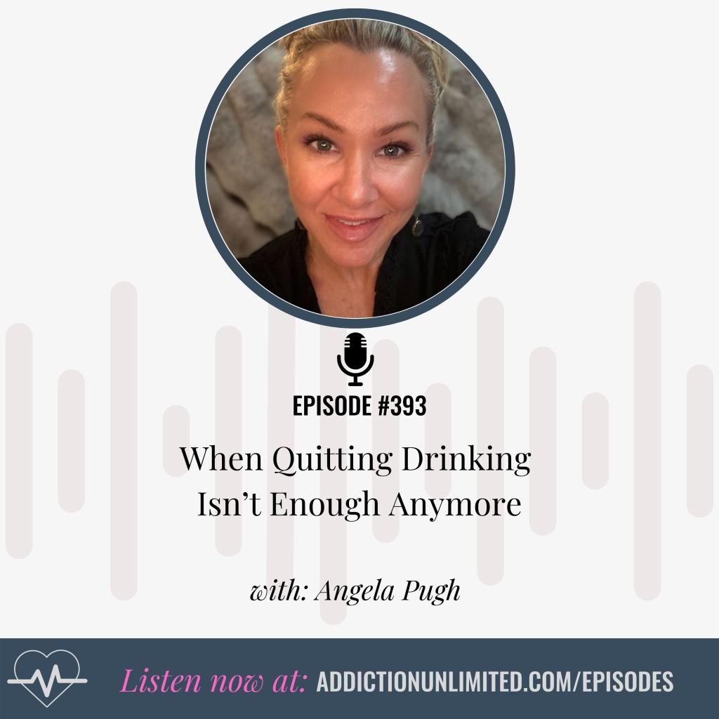 Podcast episode graphic for Addiction Unlimited Episode 393 titled “When Quitting Drinking Isn’t Enough Anymore” with Angela Pugh. Image includes a headshot of Angela Pugh and the URL addictionunlimited.com/episodes.