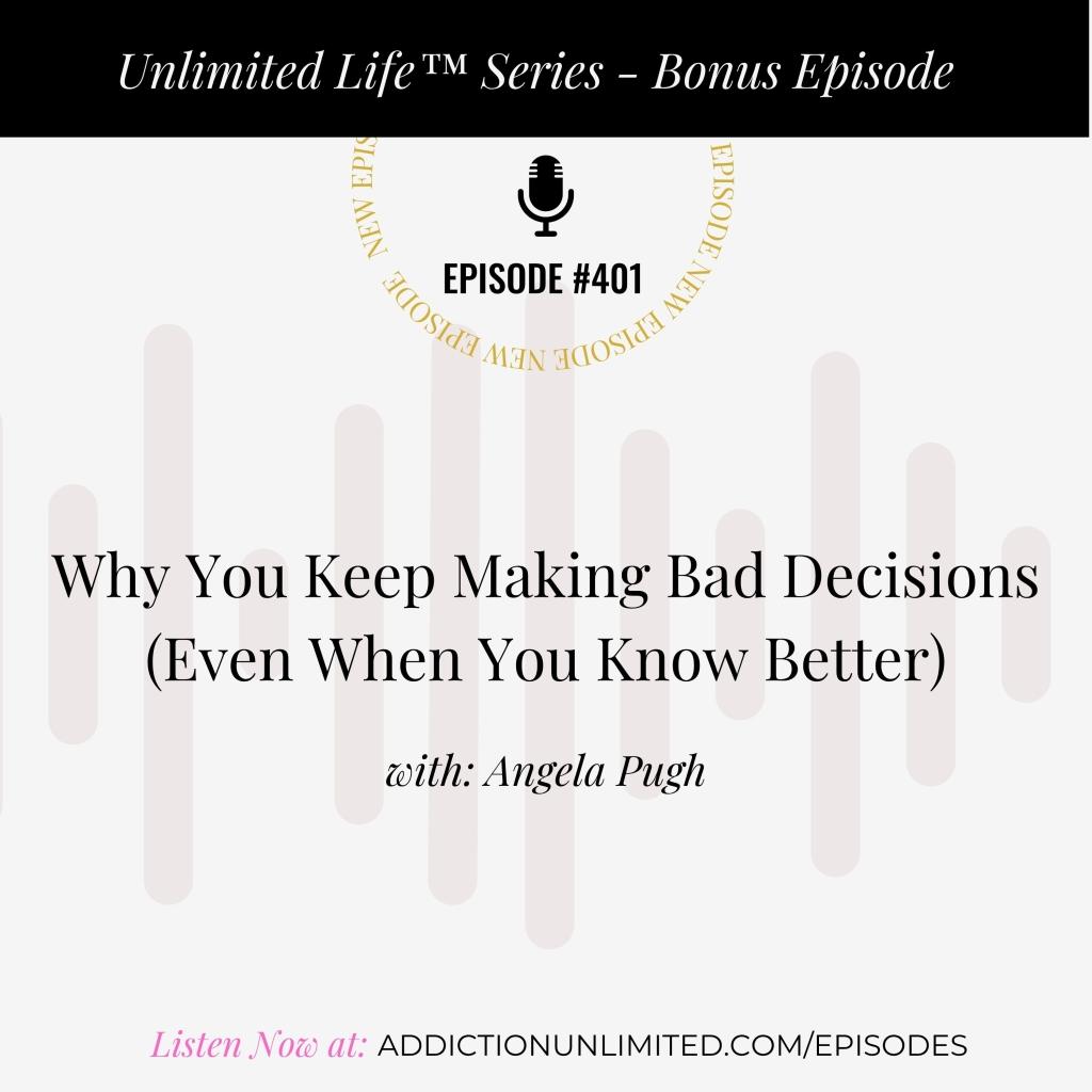 Podcast cover for Episode 401: “Why You Keep Making Bad Decisions (Even When You Know Better)” with Angela Pugh, part of the Unlimited Life™ series. Listen at addictionunlimited.com/episodes.