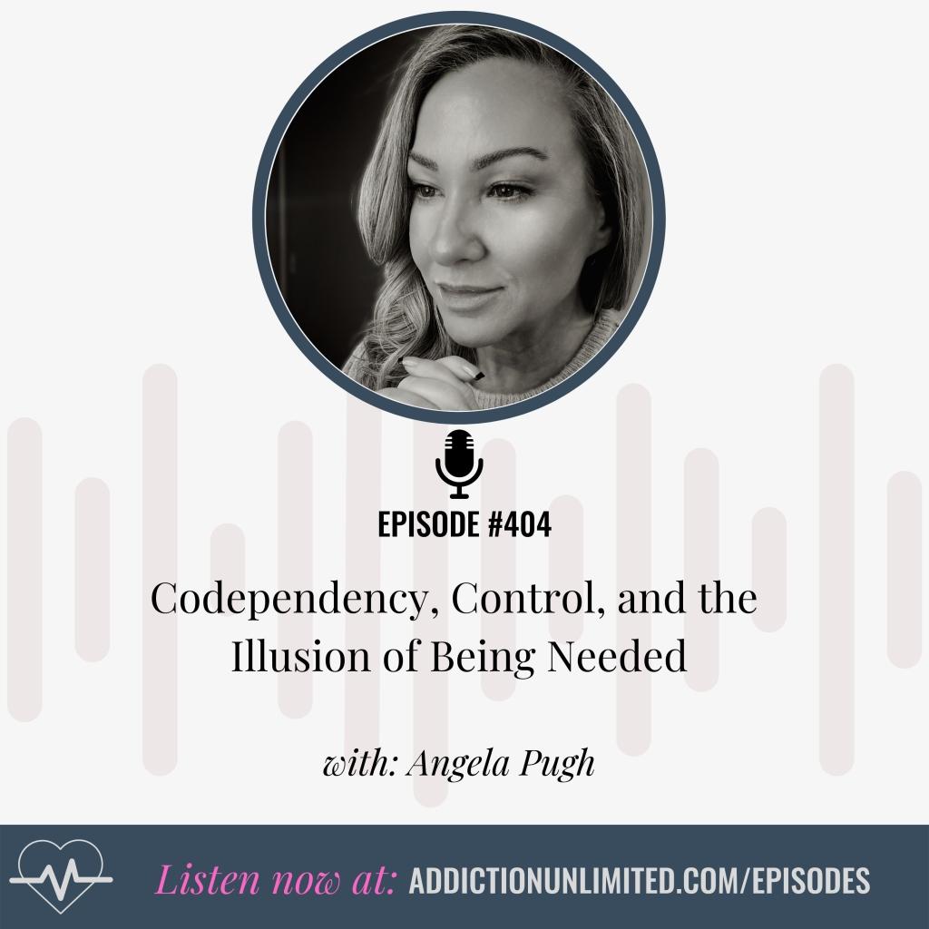 Podcast cover for Episode 404 of Addiction Unlimited with Angela Pugh, titled "Codependency, Control, and the Illusion of Being Needed."
