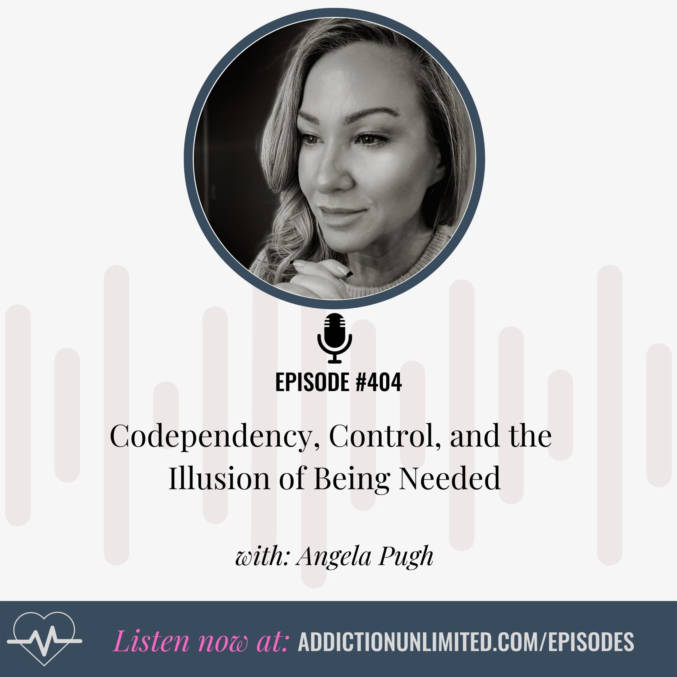 Podcast cover for Episode 404 of Addiction Unlimited with Angela Pugh, titled "Codependency, Control, and the Illusion of Being Needed."