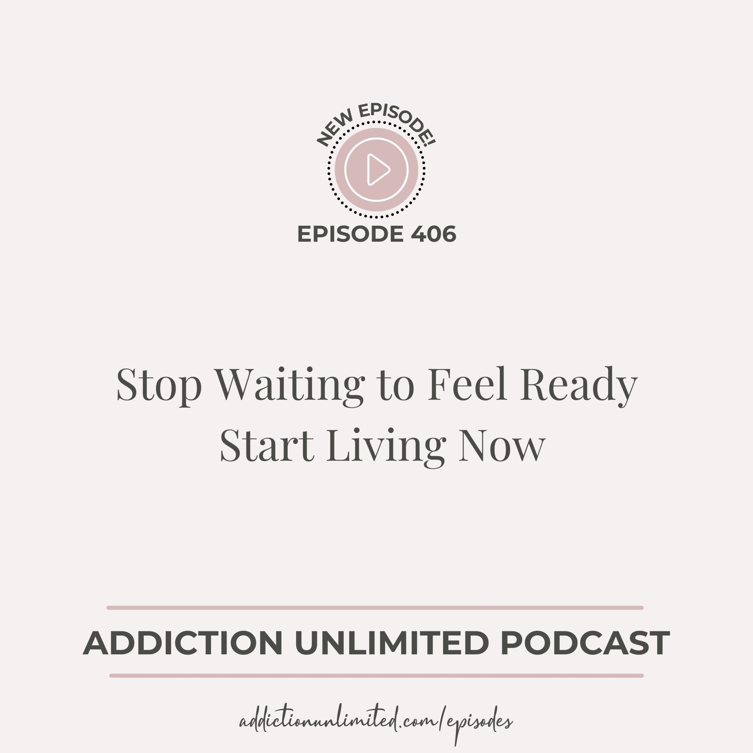 Podcast cover for Addiction Unlimited Episode 406 titled “Stop Waiting to Feel Ready — Start Living Now.” Minimalist design with blush pink and charcoal gray text on a soft beige background. Includes a play icon and episode URL.