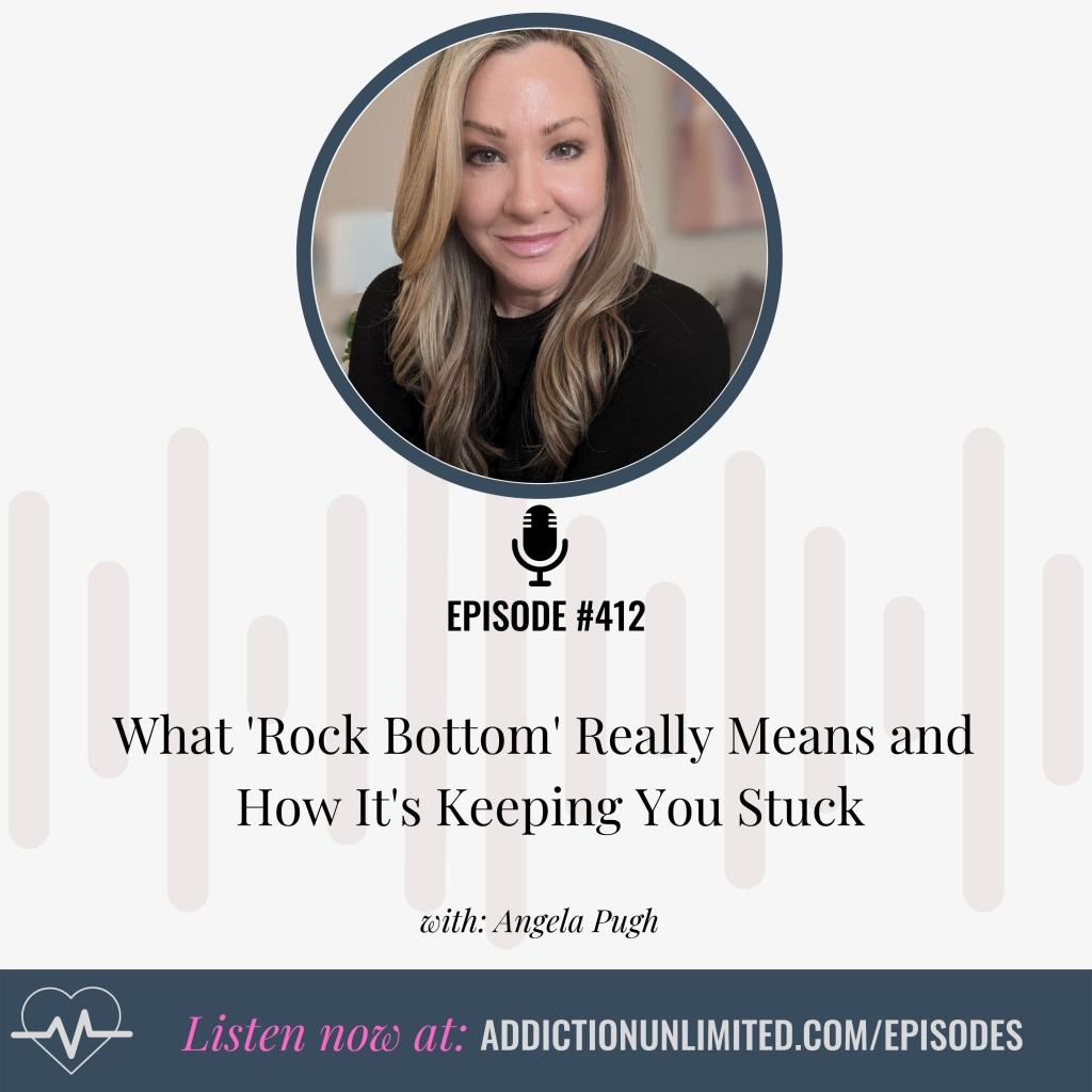 Episode 412 podcast cover featuring Angela Pugh in a circular headshot above a microphone icon. Title reads 'What Rock Bottom Really Means and How It's Keeping You Stuck' with subtitle 'with: Angela Pugh'. Bottom banner states 'Listen now at: ADDICTIONUNLIMITED.COM/EPISODES'
