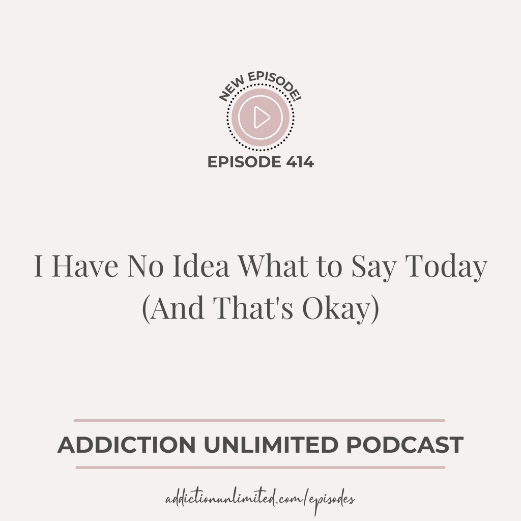 Addiction Unlimited Podcast Episode 414: I Have No Idea What to Say Today (And That's Okay)