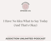 Addiction Unlimited Podcast Episode 414: I Have No Idea What to Say Today (And That's Okay)