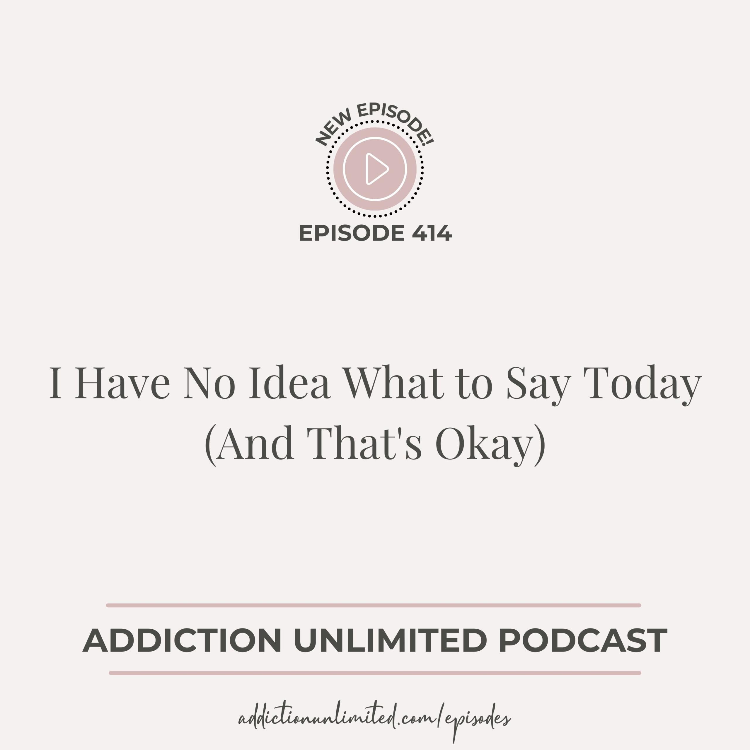 Addiction Unlimited Podcast Episode 414: I Have No Idea What to Say Today (And That's Okay)