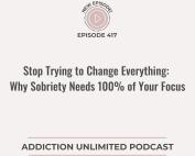 Addiction Unlimited Podcast Episode 417: Stop Trying to Change Everything - Why Sobriety Needs 100% of Your Focus