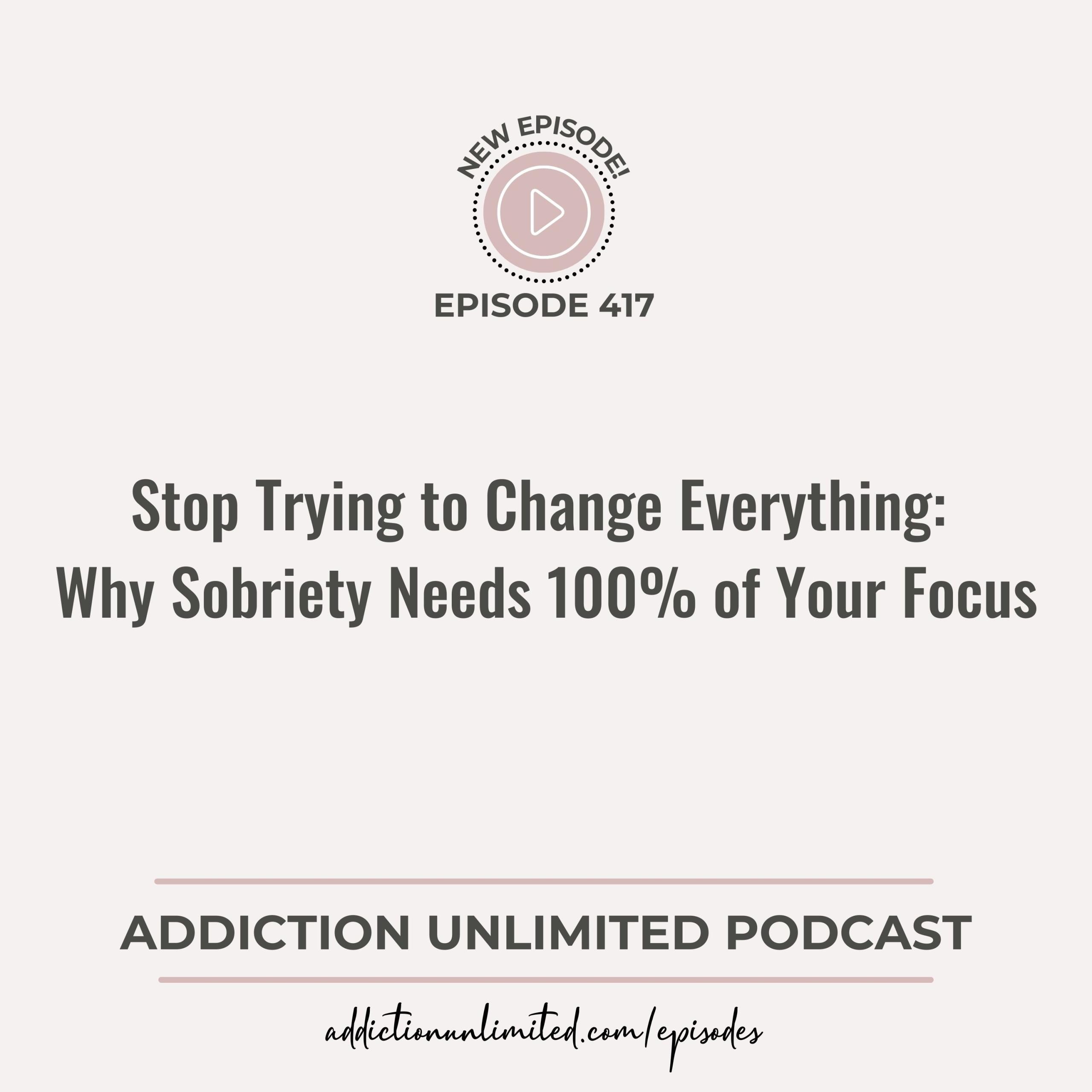 Addiction Unlimited Podcast Episode 417: Stop Trying to Change Everything - Why Sobriety Needs 100% of Your Focus